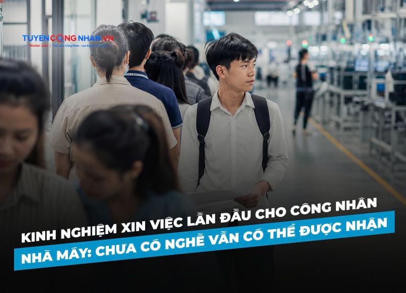 Kinh nghiệm xin việc lần đầu cho công nhân nhà máy: Chưa có nghề vẫn có thể được nhận