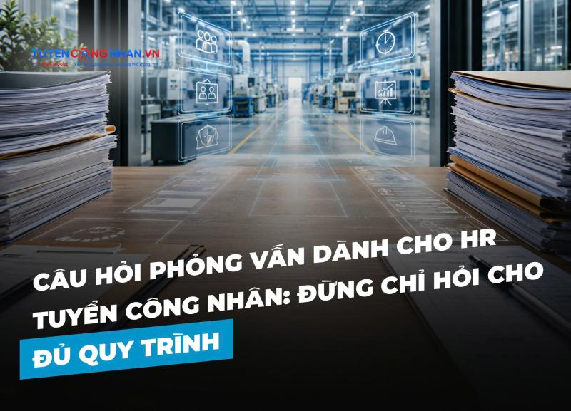 Câu hỏi phỏng vấn dành cho HR tuyển công nhân: Đừng chỉ hỏi cho đủ quy trình